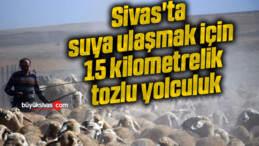 Sivas’ta suya ulaşmak için 15 kilometrelik tozlu yolculuk