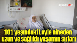 101 yaşındaki Leyla nineden uzun ve sağlıklı yaşamın sırları