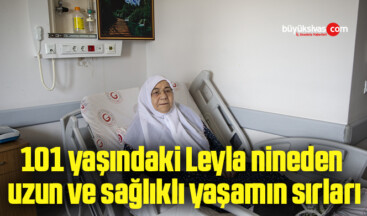 101 yaşındaki Leyla nineden uzun ve sağlıklı yaşamın sırları