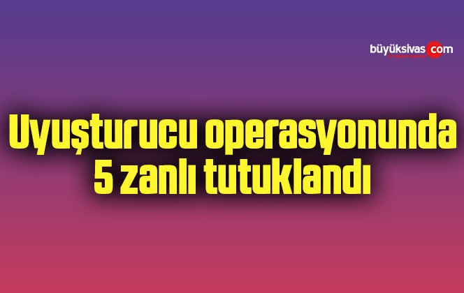 Uyuşturucu operasyonunda 5 zanlı tutuklandı