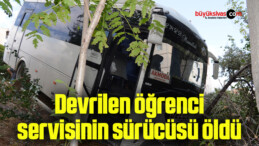 Devrilen öğrenci servisinin sürücüsü öldü