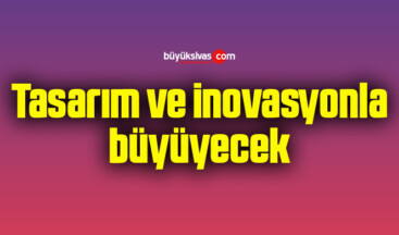 Tasarım ve inovasyonla büyüyecek