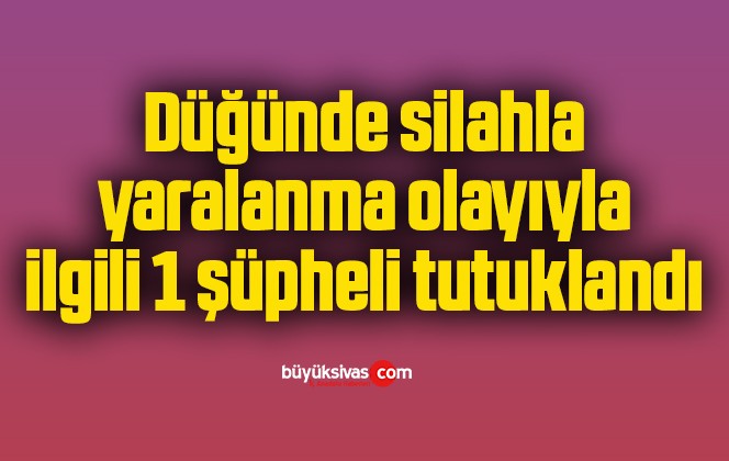 Düğünde silahla yaralanma olayıyla ilgili 1 şüpheli tutuklandı