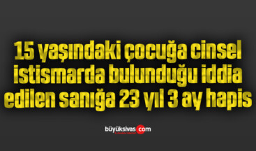 15 yaşındaki çocuğa cinsel istismarda bulunduğu iddia edilen sanığa 23 yıl 3 ay hapis