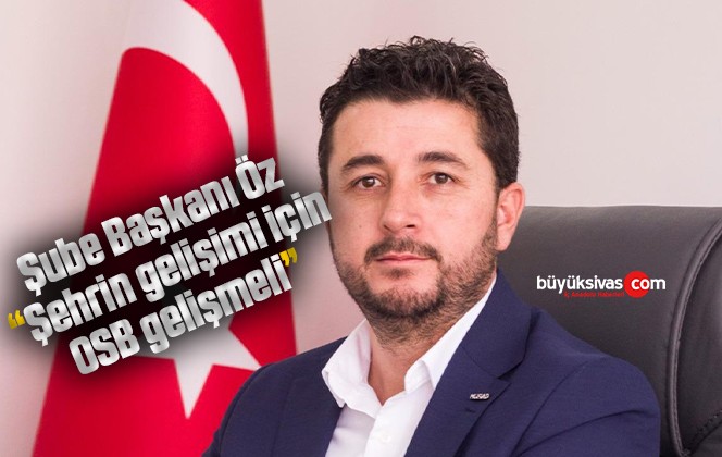 Şube Başkanı Öz: “Şehrin gelişimi için OSB gelişmeli”