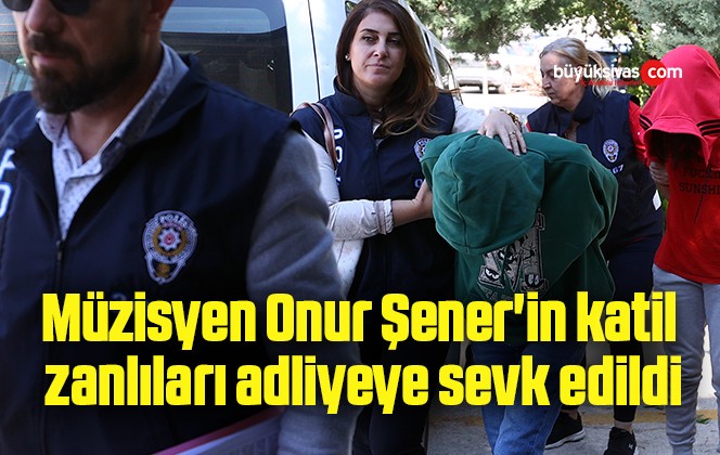 Müzisyen Onur Şener’in katil zanlıları adliyeye sevk edildi