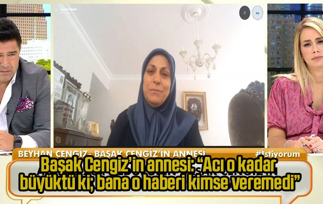 Başak Cengiz’in annesi: “Acı o kadar büyüktü ki; bana o haberi kimse veremedi”