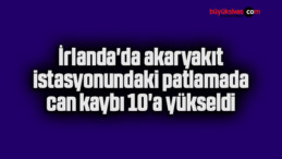 İrlanda’da akaryakıt istasyonundaki patlamada can kaybı 10’a yükseldi