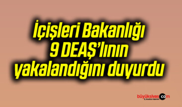 İçişleri Bakanlığı 9 DEAŞ’lının yakalandığını duyurdu