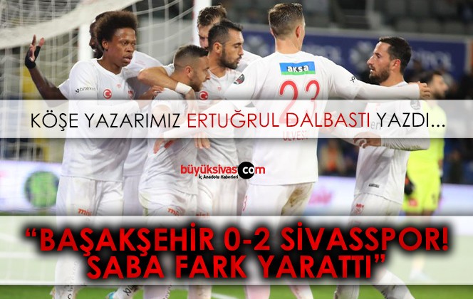 Köşe Yazarımız Ertuğrul Dalbastı Yazdı “Başakşehir 0-2 Sivasspor: Saba Fark Yarattı”