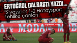 Köşe Yazarımız Ertuğrul Dalbastı Yazdı “Sivasspor 1-2 Hatayspor: Tehlike çanları”