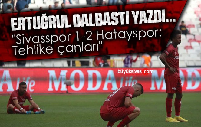 Köşe Yazarımız Ertuğrul Dalbastı Yazdı “Sivasspor 1-2 Hatayspor: Tehlike çanları”