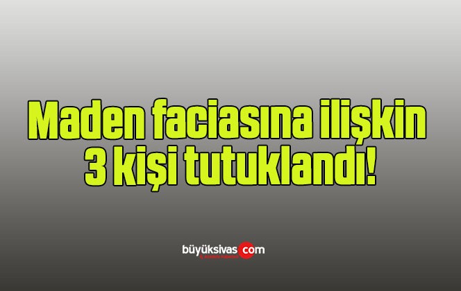 Maden faciasına ilişkin 3 kişi tutuklandı!