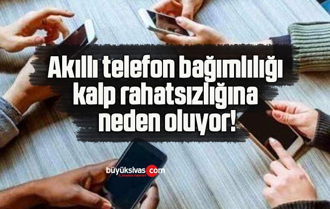 Akıllı telefon bağımlılığı kalp rahatsızlığına neden oluyor!