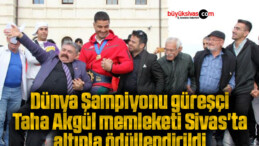 Dünya Şampiyonu güreşçi Taha Akgül memleketi Sivas’ta altınla ödüllendirildi