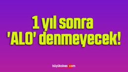 1 yıl sonra ‘ALO’ denmeyecek!