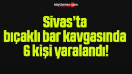 Sivas’ta bıçaklı bar kavgasında 6 kişi yaralandı!