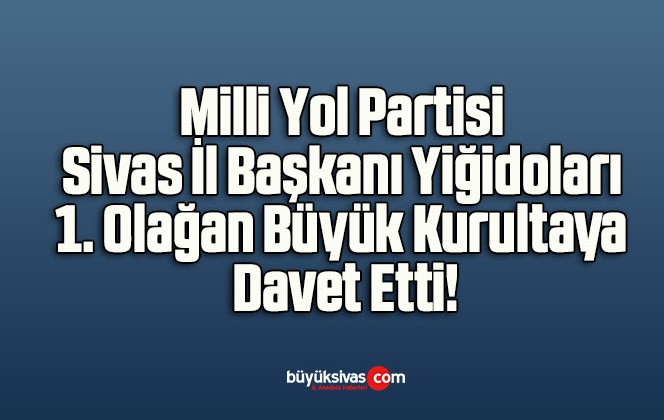 Milli Yol Partisi Sivas İl Başkanı Yiğidoları 1. Olağan Büyük Kurultaya Davet Etti!