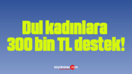 Dul kadınlara 300 bin TL destek!