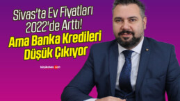 Sivas’ta Ev Fiyatları 2022’de Arttı! Ama Banka Kredileri Düşük Çıkıyor