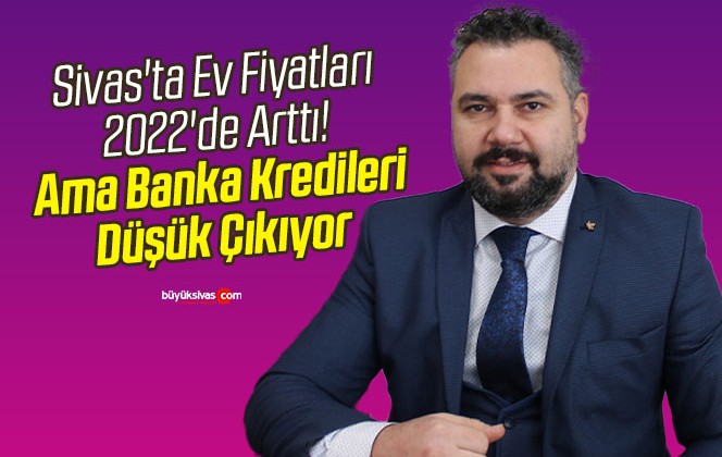 Sivas’ta Ev Fiyatları 2022’de Arttı! Ama Banka Kredileri Düşük Çıkıyor