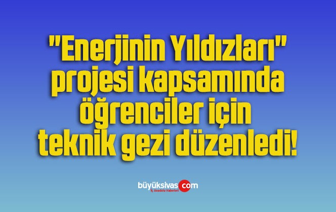 “Enerjinin Yıldızları” projesi kapsamında öğrenciler için teknik gezi düzenledi!