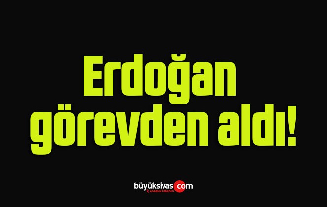 Erdoğan görevden aldı!