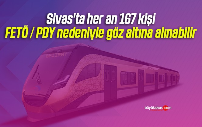 Sivas’ta her an 167 kişi FETÖ / PDY nedeniyle göz altına alınabilir