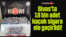 Sivas’ta 18 bin adet kaçak sigara ele geçirildi!