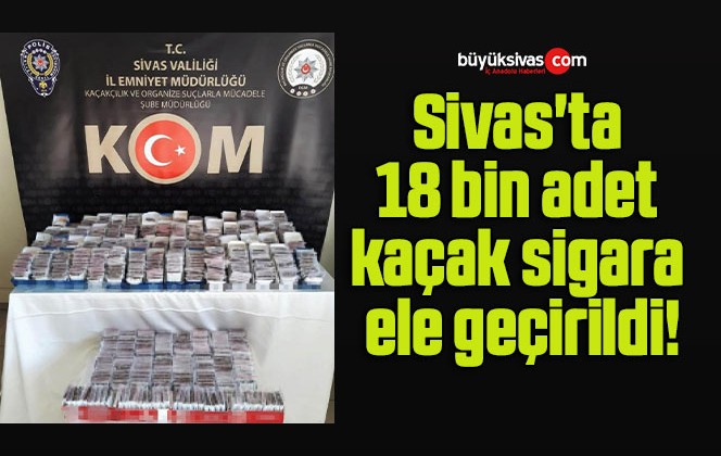 Sivas’ta 18 bin adet kaçak sigara ele geçirildi!