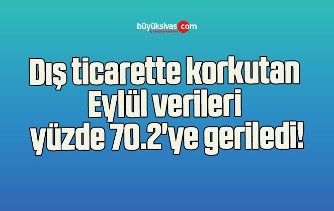 Dış ticarette korkutan Eylül verileri yüzde 70.2’ye geriledi!