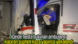 İçinde hasta bulunan ambulansı kaçıran şüpheli kaza yapınca yakalandı