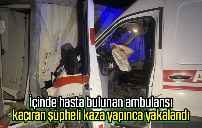 İçinde hasta bulunan ambulansı kaçıran şüpheli kaza yapınca yakalandı