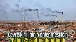 Çevre kirliliğinin önlenmesi için 49 bin 25 işletme denetlendi