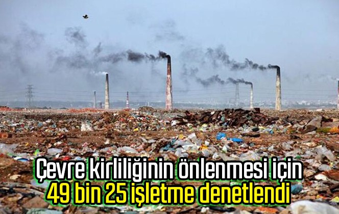 Çevre kirliliğinin önlenmesi için 49 bin 25 işletme denetlendi