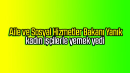 Aile ve Sosyal Hizmetler Bakanı Yanık kadın işçilerle yemek yedi