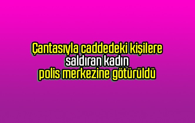 Çantasıyla caddedeki kişilere saldıran kadın polis merkezine götürüldü