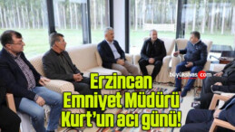 Erzincan Emniyet Müdürü Kurt’un acı günü!