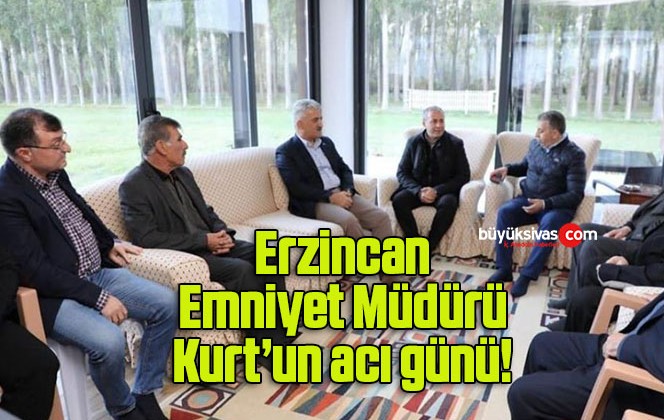 Erzincan Emniyet Müdürü Kurt’un acı günü!