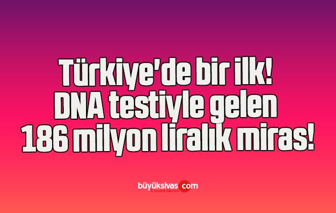 Türkiye’de bir ilk! DNA testiyle gelen 186 milyon liralık miras!