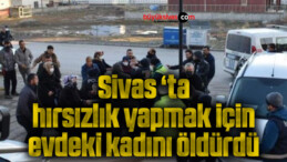 Sivas ‘ta hırsızlık yapmak için evdeki kadını öldürdü