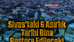 Sivas’taki 6 Asırlık Tarihi Bina Restore Edilecek!