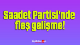 Saadet Partisi’nde flaş gelişme!