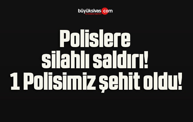 Polislere silahlı saldırı! 1 Polisimiz şehit oldu!