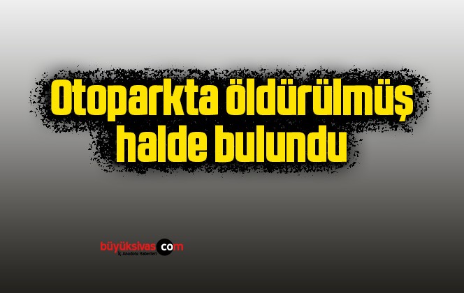 Otoparkta öldürülmüş halde bulundu