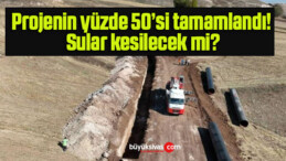 Projenin yüzde 50’si tamamlandı! Sular kesilecek mi?