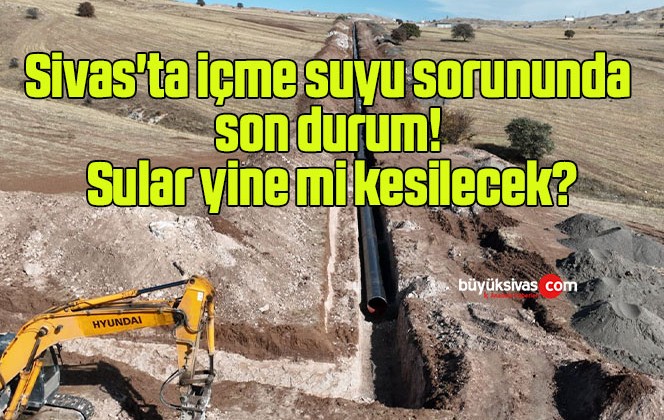 Sivas’ta içme suyu sorununda son durum! Sular yine mi kesilecek?