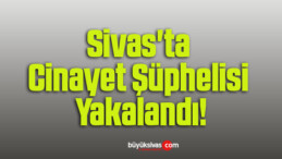 Sivas’ta Cinayet Şüphelisi Yakalandı!