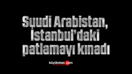 Suudi Arabistan, İstanbul’daki patlamayı kınadı