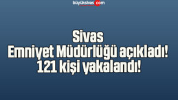 Sivas Emniyet Müdürlüğü açıkladı! 121 kişi yakalandı!